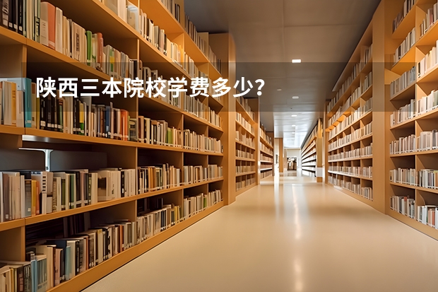 陕西三本院校学费多少？