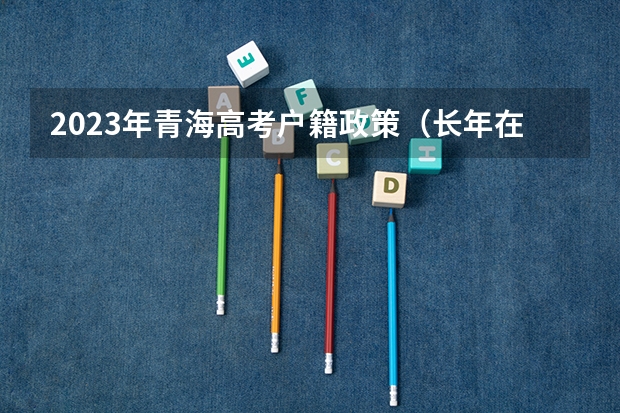 2023年青海高考户籍政策（长年在外户口在青海参加高考回户口所在地有何条件）