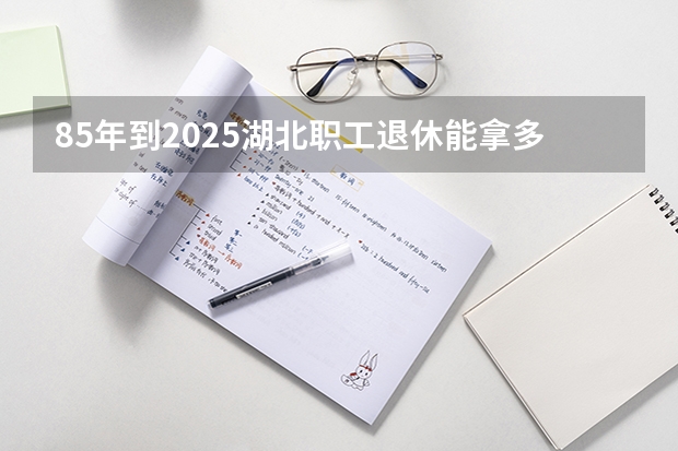 85年到2025湖北职工退休能拿多少