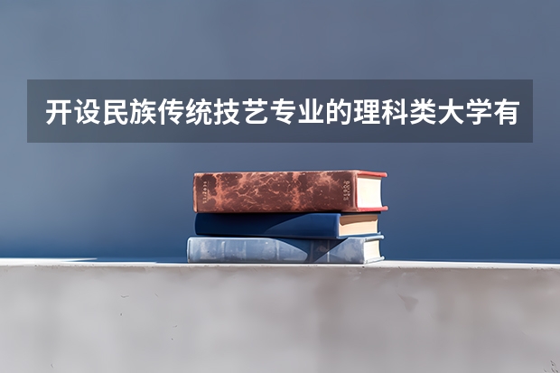 开设民族传统技艺专业的理科类大学有哪些