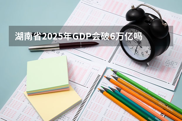 湖南省2025年GDP会破6万亿吗