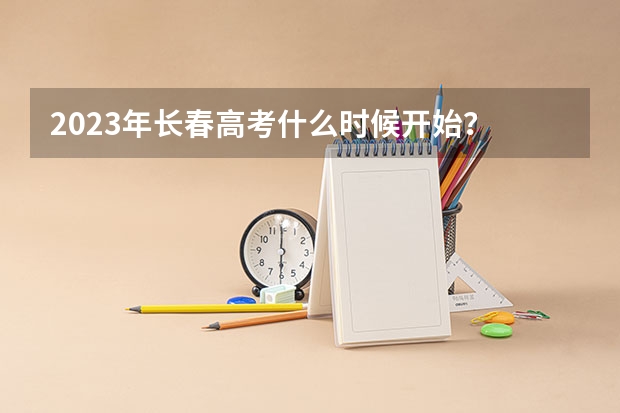 2023年长春高考什么时候开始？