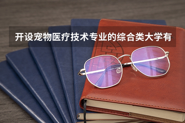 开设宠物医疗技术专业的综合类大学有哪些
