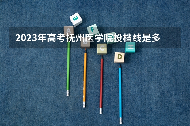 2023年高考抚州医学院投档线是多少？