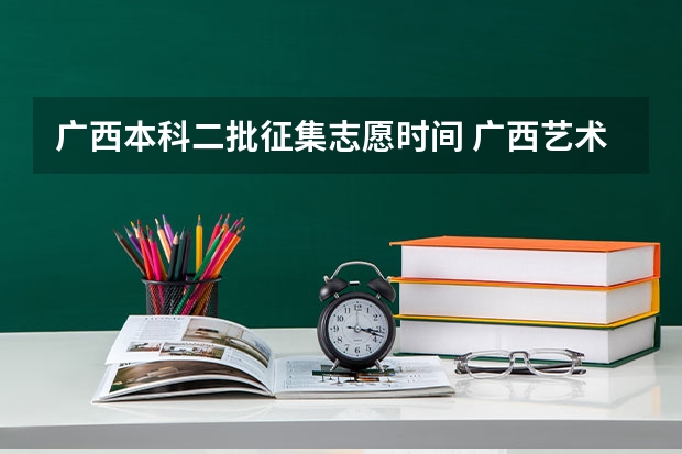 广西本科二批征集志愿时间 广西艺术学院美术校考时间