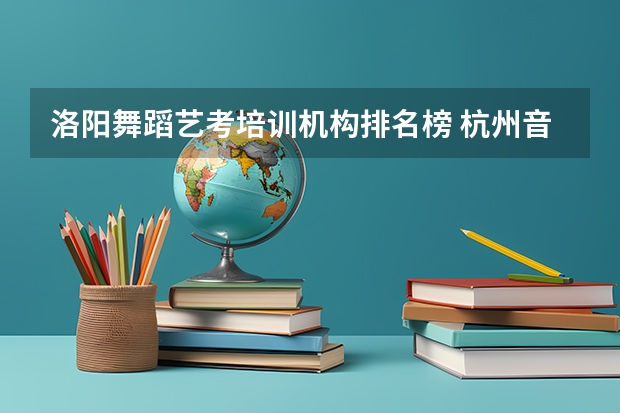 洛阳舞蹈艺考培训机构排名榜 杭州音乐艺考机构排名