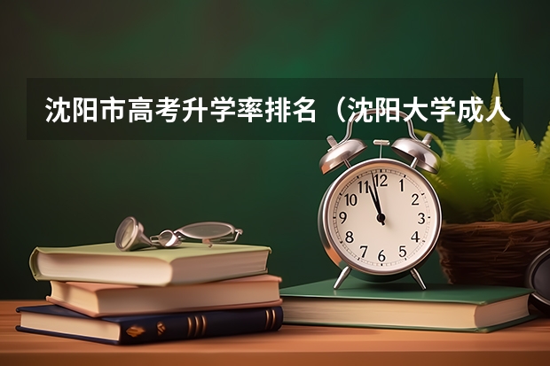 沈阳市高考升学率排名（沈阳大学成人高考报名入口？）