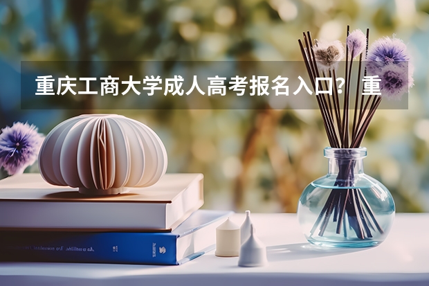 重庆工商大学成人高考报名入口？ 重庆理工大学成人高考报名入口？