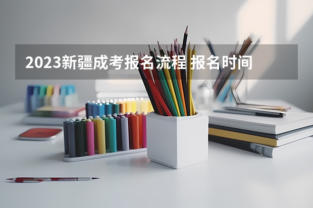 2023新疆成考报名流程 报名时间在几月份？（新疆成人高考报名时间）