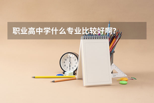 职业高中学什么专业比较好啊?