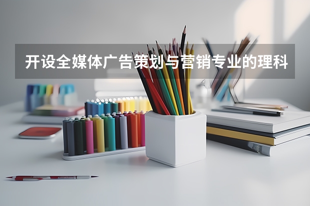 开设全媒体广告策划与营销专业的理科类大学有哪些