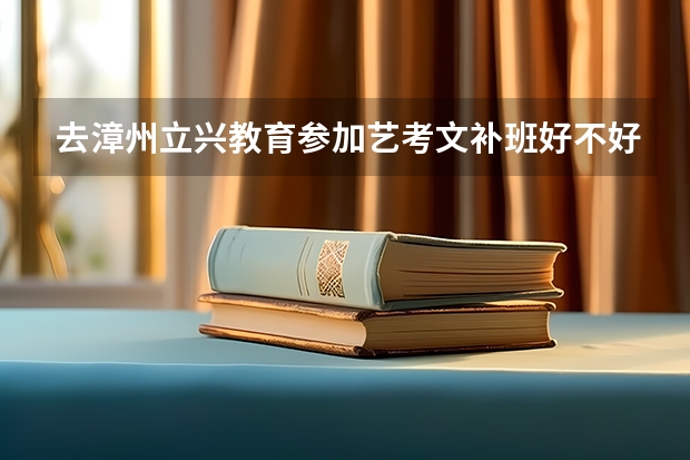 去漳州立兴教育参加艺考文补班好不好？各位大佬有谁了解吗？