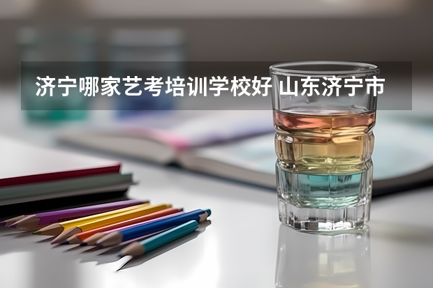 济宁哪家艺考培训学校好 山东济宁市艺考考点有几个