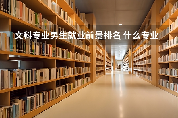 文科专业男生就业前景排名 什么专业最吃香