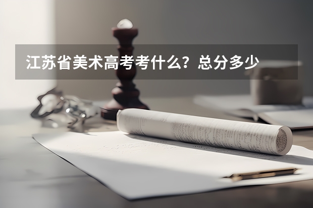 江苏省美术高考考什么？总分多少