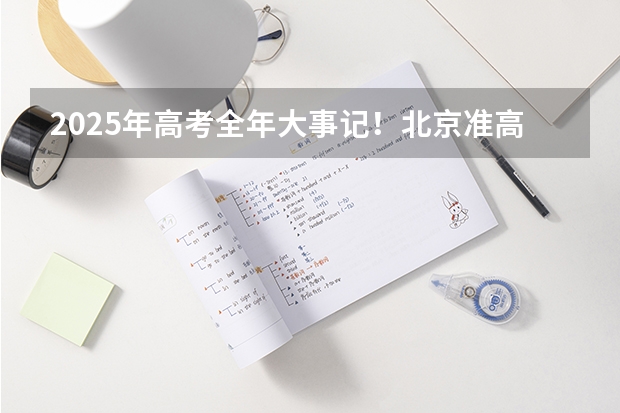 2025年高考全年大事记！北京准高三考生家长必看！（北京各区高考人数）