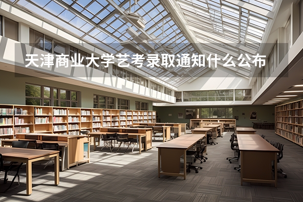 天津商业大学艺考录取通知什么公布