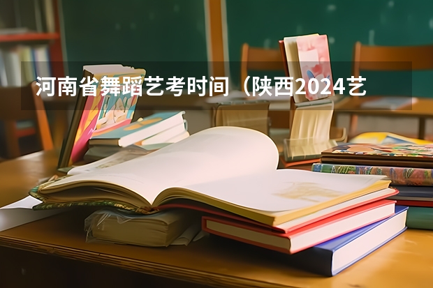 河南省舞蹈艺考时间（陕西2024艺术类专业统考报名时间）