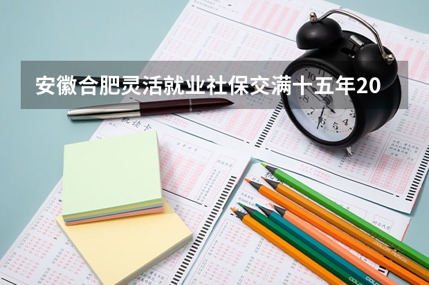 安徽合肥灵活就业社保交满十五年2025退休能拿多少钱一个月,