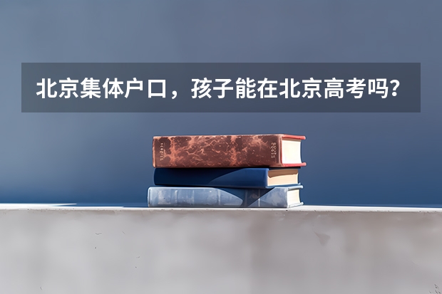 北京集体户口，孩子能在北京高考吗？