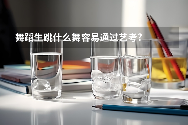 舞蹈生跳什么舞容易通过艺考?