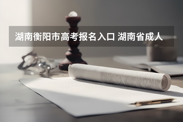 湖南衡阳市高考报名入口 湖南省成人高考招生报名公告?