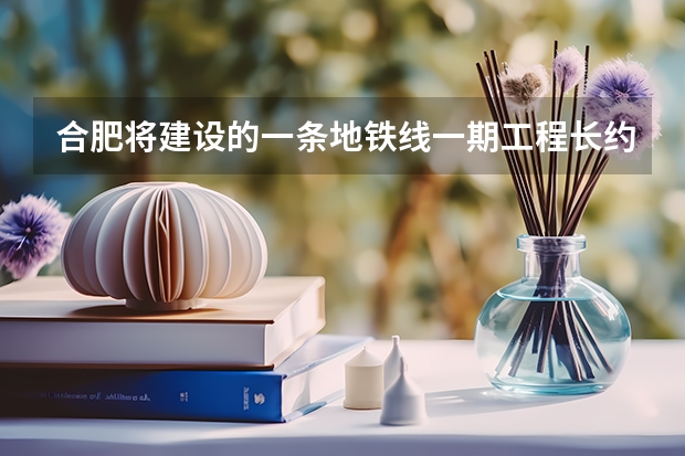 合肥将建设的一条地铁线一期工程长约21.0公里预计2025年建成是吗？