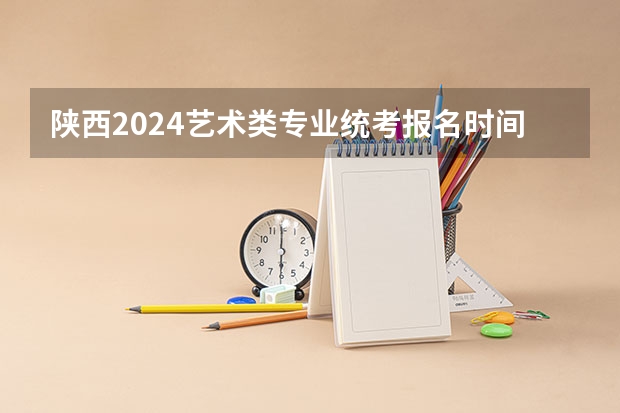 陕西2024艺术类专业统考报名时间 陕西美术艺考成绩公布时间2023
