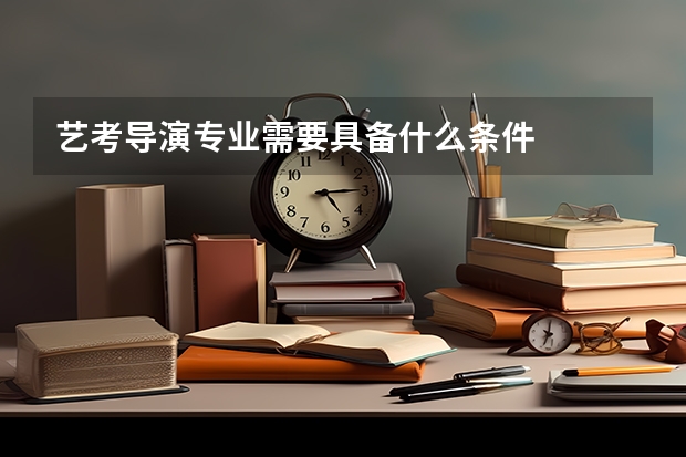 艺考导演专业需要具备什么条件