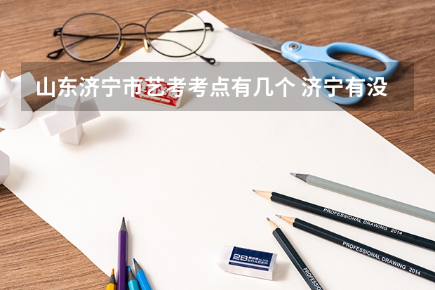 山东济宁市艺考考点有几个 济宁有没有好一点的艺考培训机构