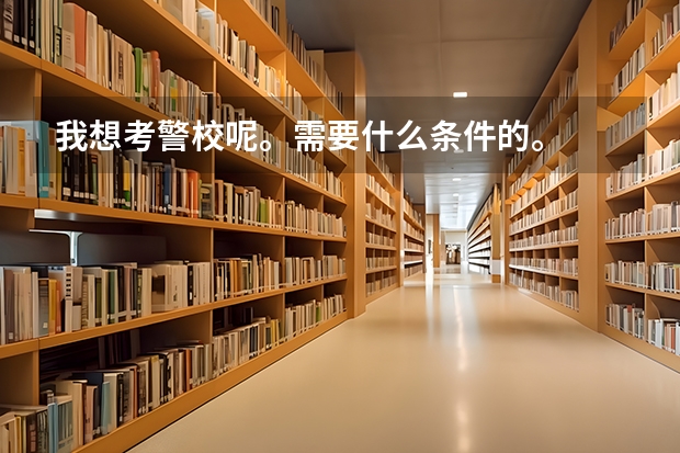 我想考警校呢。需要什么条件的。