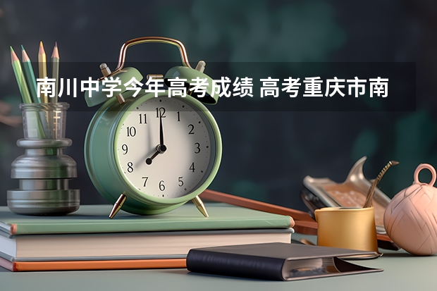 南川中学今年高考成绩 高考重庆市南川中学平行班升学率高，还是道南中学宏志班升学率高