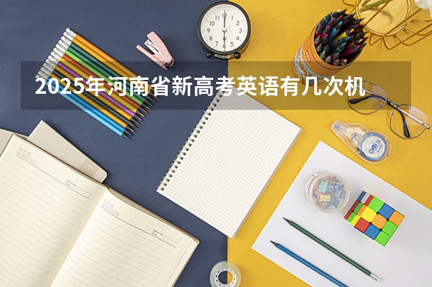 2025年河南省新高考英语有几次机会（2025年英语会不会取消高考）