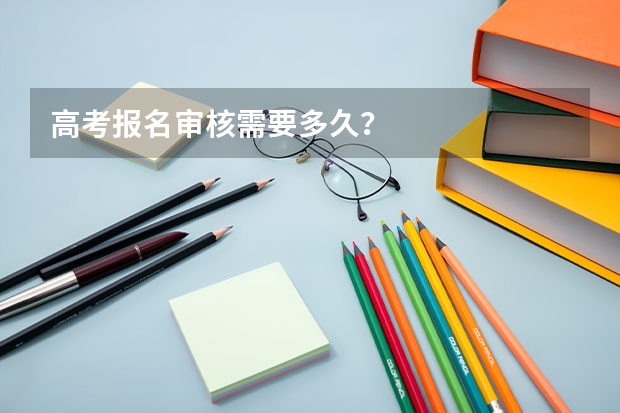 高考报名审核需要多久？