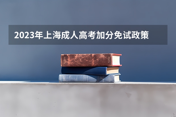 2023年上海成人高考加分免试政策细则？（上海户口加分政策具体是怎样的）