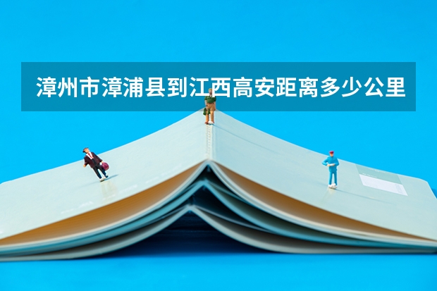 漳州市漳浦县到江西高安距离多少公里