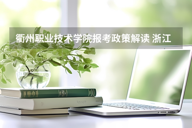衢州职业技术学院报考政策解读 浙江省高考政策最新解读