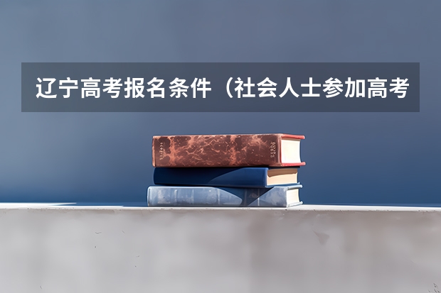辽宁高考报名条件（社会人士参加高考的年龄限制）