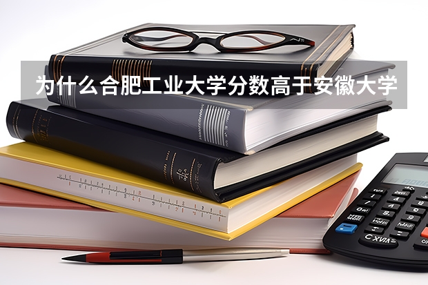 为什么合肥工业大学分数高于安徽大学？