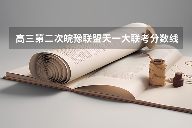 高三第二次皖豫联盟天一大联考分数线 天一大联考皖豫联盟高三第一次联考时间