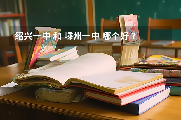 绍兴一中 和 嵊州一中 哪个好 ？ 最好从各个方面来评价、、（ 近几年高考成绩等 ）