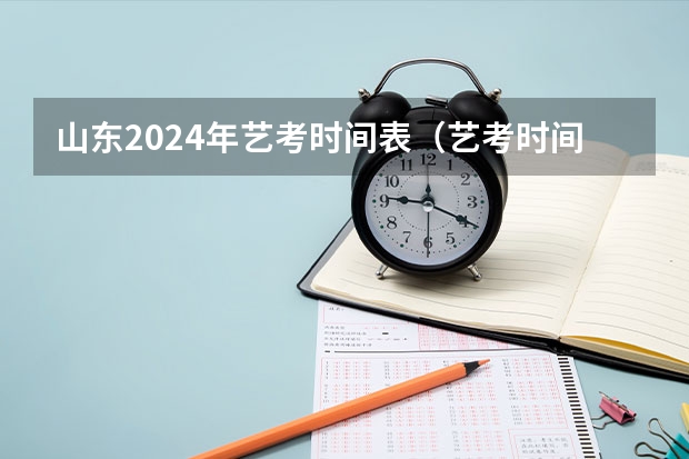 山东2024年艺考时间表(艺考时间2024年具体时间表)