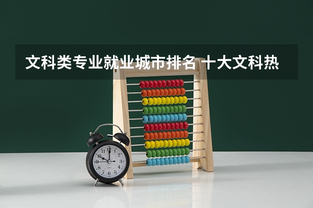 文科类专业就业城市排名 十大文科热门专业及就业前景详解