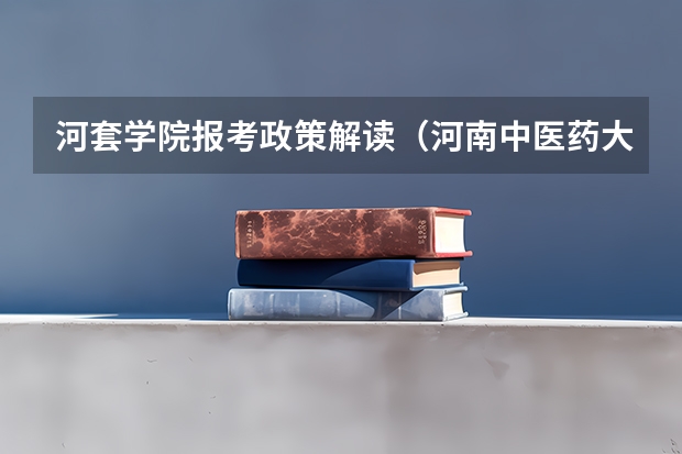 河套学院报考政策解读(河南中医药大学报考政策解读)