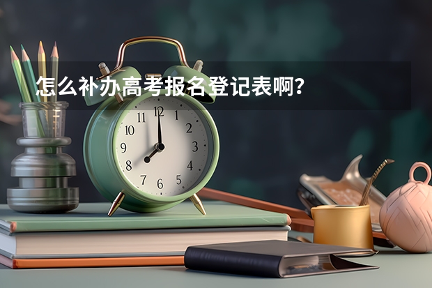 怎么补办高考报名登记表啊？