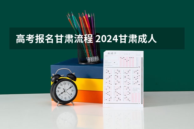 高考报名甘肃流程 2024甘肃成人高考大专报名时间安排