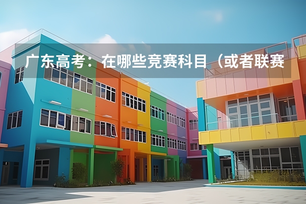 广东高考:在哪些竞赛科目(或者联赛)上获得奖项能在高考加分,分别要达到什么等级的奖项???