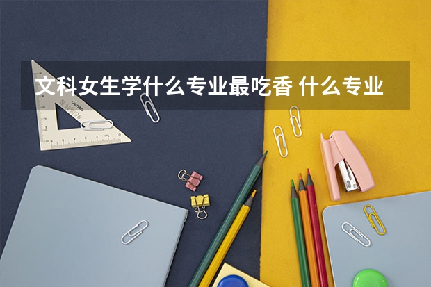 文科女生学什么专业最吃香 什么专业最有前途