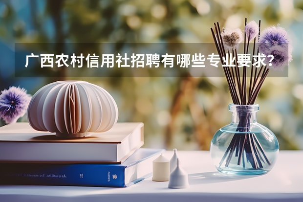 广西农村信用社招聘有哪些专业要求？