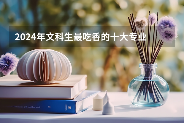 2024年文科生最吃香的十大专业 热门专业推荐 2024文科最赚钱的专业排名